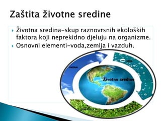  Životna sredina-skup raznovrsnih ekoloških
faktora koji neprekidno djeluju na organizme.
 Osnovni elementi-voda,zemlja i vazduh.
 