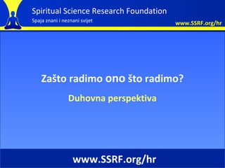 Spiritual Science Research Foundation
Spaja znani i neznani svijet            www.SSRF.org/hr




    Zašto radimo ono što radimo?
                Duhovna perspektiva




                  www.SSRF.org/hr
 