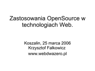 Zastosowania OpenSource w technologiach Web. Koszalin, 25 marca 2006 Krzysztof Falkowicz  www.webdwazero.pl 