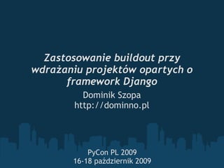 Zastosowanie buildout przy
wdrażaniu projektów opartych o
      framework Django
          Dominik Szopa
        http://dominno.pl




           PyCon PL 2009
       16-18 październik 2009
 