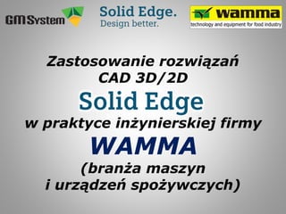 Zastosowanie rozwiązań
CAD 3D/2D
w praktyce inżynierskiej firmy
WAMMA
(branża maszyn
i urządzeń spożywczych)
 