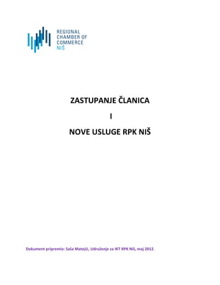 ZASTUPANJE ČLANICA
I
NOVE USLUGE RPK NIŠ

Dokument pripremio: Saša Matejić, Udruženje za IKT RPK Niš, maj 2012.

 