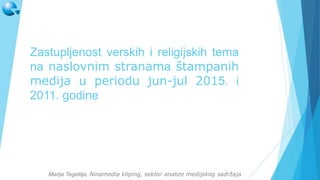 Zastupljenost verskih i religijskih tema
na naslovnim stranama štampanih
medija u periodu jun-jul 2015. i
2011. godine
Marija Tegeltija, Ninamedia kliping, sektor analize medijskog sadržaja
 