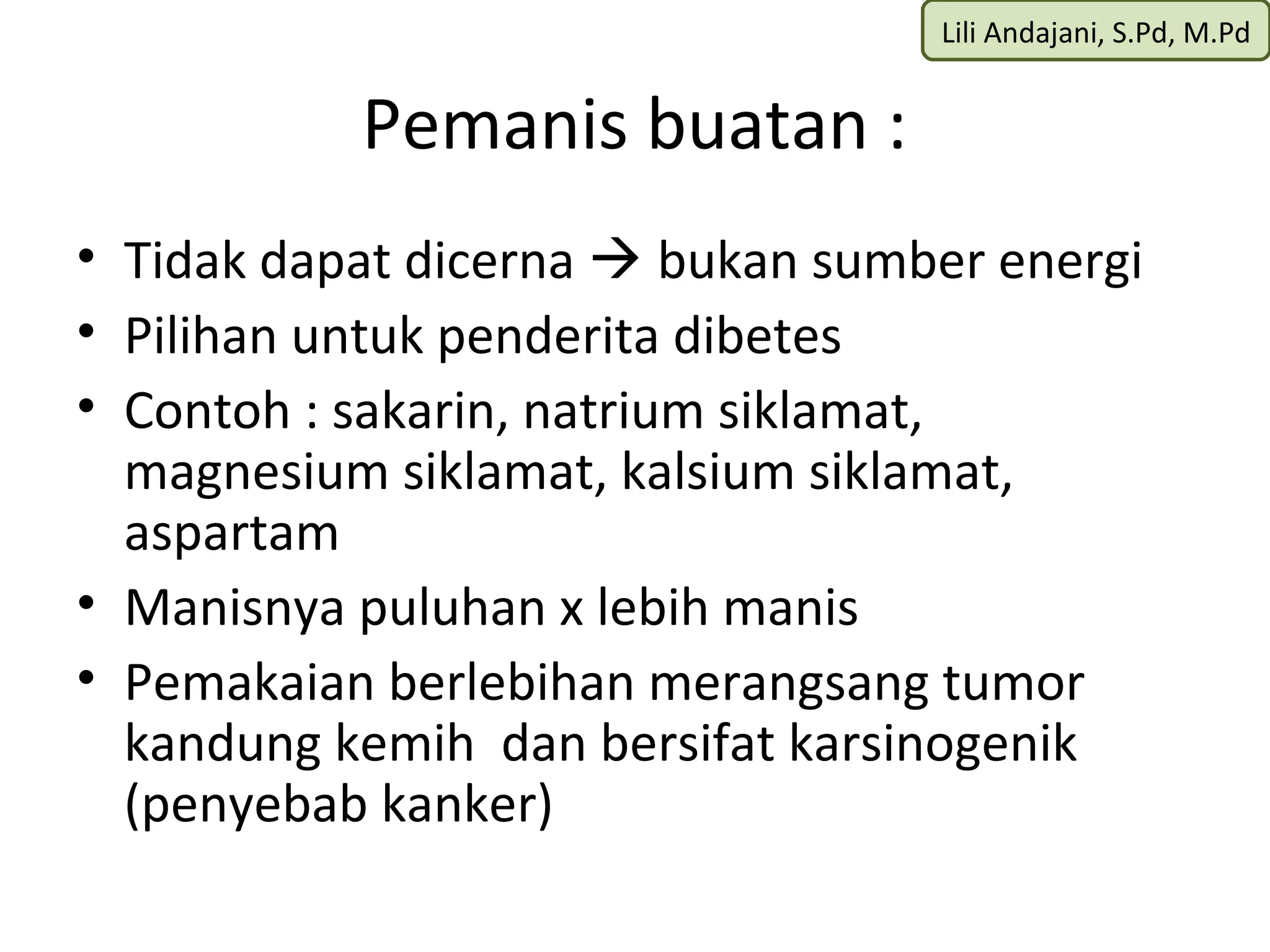 Lili Andajani, S.Pd, M.Pd


           Pemanis buatan :
• Tidak dapat dicerna  bukan sumber energi
• Pilihan untuk penderita dibetes
• Contoh : sakarin, natrium siklamat,
  magnesium siklamat, kalsium siklamat,
  aspartam
• Manisnya puluhan x lebih manis
• Pemakaian berlebihan merangsang tumor
  kandung kemih dan bersifat karsinogenik
  (penyebab kanker)
 