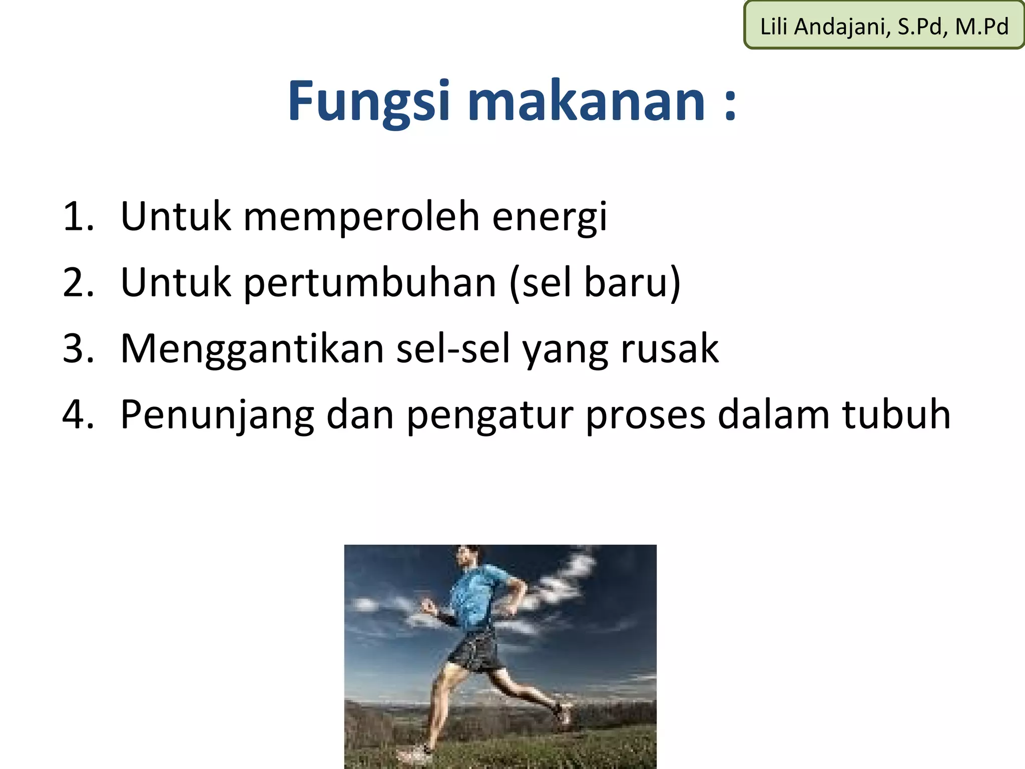 Lili Andajani, S.Pd, M.Pd


             Fungsi makanan :
1.   Untuk memperoleh energi
2.   Untuk pertumbuhan (sel baru)
3.   Menggantikan sel-sel yang rusak
4.   Penunjang dan pengatur proses dalam tubuh
 