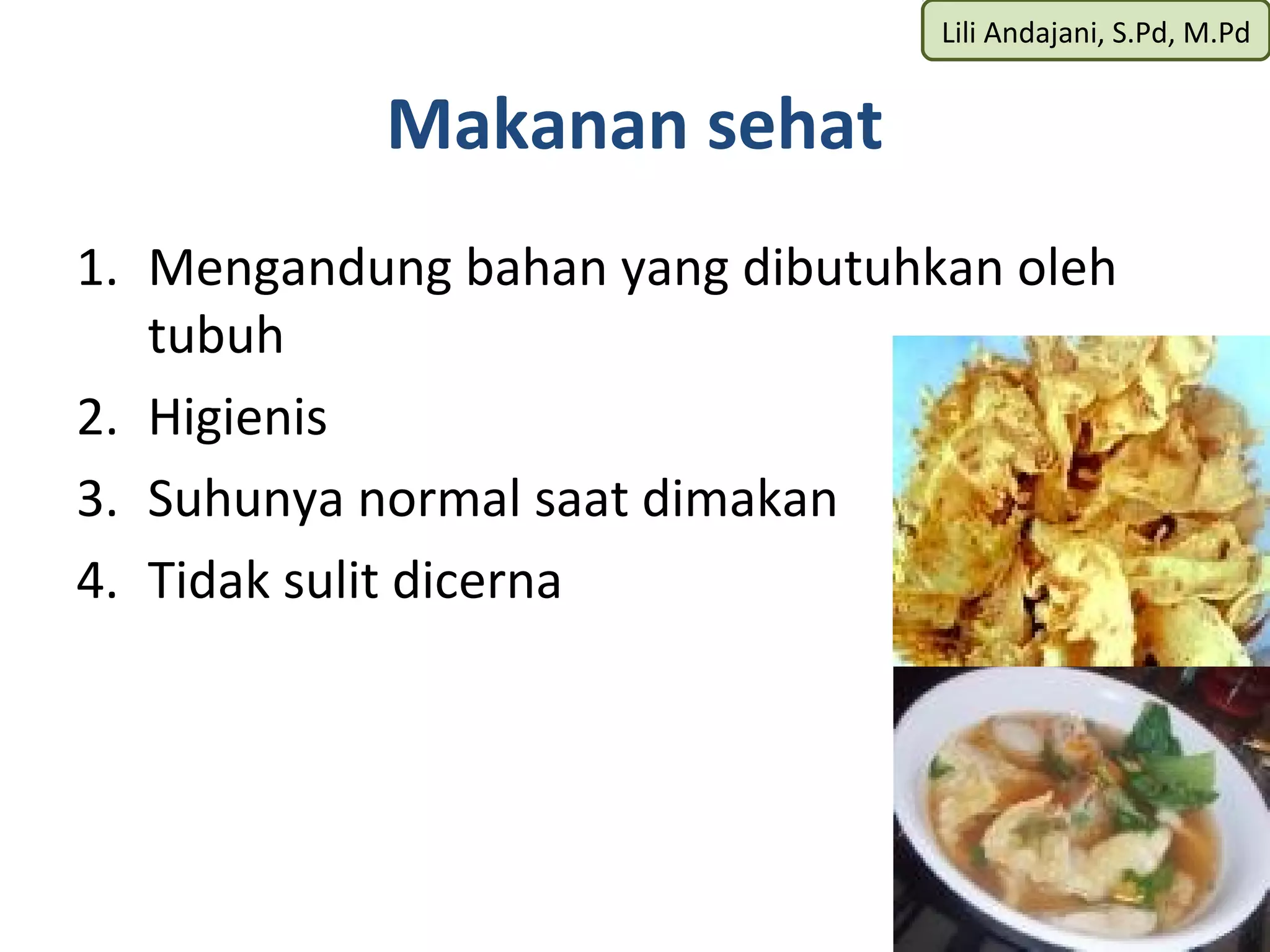 Lili Andajani, S.Pd, M.Pd


           Makanan sehat
1. Mengandung bahan yang dibutuhkan oleh
   tubuh
2. Higienis
3. Suhunya normal saat dimakan
4. Tidak sulit dicerna
 