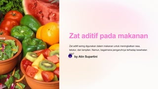 Zat aditif pada makanan
Zat aditif sering digunakan dalam makanan untuk meningkatkan rasa,
tekstur, dan tampilan. Namun, bagaimana pengaruhnya terhadap kesehatan
kita?
AS by Atin Supartini
 