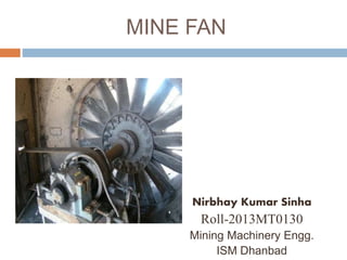 Nirbhay Kumar Sinha
Roll-2013MT0130
Mining Machinery Engg.
ISM Dhanbad
MINE FAN
 