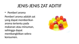 JENIS-JENIS ZAT ADITIF
? Pemberi aroma
Pemberi aroma adalah zat
yang dapat memberikan
aroma tertentu pada
makanan atau minuman,
sehingga dapat
membangkitkan selera
konsumen.
 
