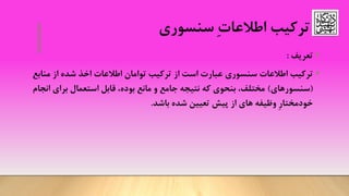 ‫ترکیب‬ِ‫ت‬‫اطالعا‬‫سنسوری‬
•‫تعریف‬:
•‫است‬ ‫عبارت‬ ‫سنسوری‬ ‫اطالعات‬ ‫ترکیب‬‫ترکیب‬ ‫از‬‫توامان‬‫اطالعات‬‫از‬ ‫شده‬ ‫اخذ‬‫مناب‬‫ع‬
(‫سنسورهای‬)،‫مختلف‬‫بنحوی‬‫مانع‬ ‫و‬ ‫جامع‬ ‫نتیجه‬ ‫که‬،‫بوده‬‫استعمال‬ ‫قابل‬‫ا‬ ‫برای‬‫نجام‬
‫از‬ ‫های‬ ‫وظیفه‬ ِ‫ر‬‫خودمختا‬‫باشد‬ ‫شده‬ ‫تعیین‬ ‫پیش‬.
 