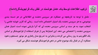 ‫ترکیب‬‫فراجویشگر‬ ‫یک‬ ‫نقش‬ ‫در‬ ‫هوشمند‬ ‫عامل‬ ‫یک‬ ‫توسط‬ ‫اطالعات‬(‫ادامه‬)
•.‫عامل‬‫با‬‫توجه‬‫به‬‫تاریخچه‬‫ی‬‫عملکرد‬‫هر‬‫سرویس‬‫دهنده‬‫ی‬‫اطالعاتی‬‫در‬‫هر‬‫دسته‬‫بندی‬
‫موضوعی‬،‫به‬‫هر‬‫سرویس‬‫دهنده‬‫یک‬‫امتیاز‬،‫اختصاص‬‫داده‬‫است‬.‫زمانی‬‫که‬‫کاربر‬‫خوشه‬‫خاصی‬‫را‬
‫انتخاب‬‫نمود‬،‫به‬‫هر‬‫سند‬‫بر‬‫اساس‬‫سرویس‬‫دهنده‬‫ای‬‫که‬‫آنرا‬‫بازیابی‬‫نموده‬‫است‬،‫امتیاز‬‫همان‬
‫سرویس‬‫دهنده‬‫را‬‫اختصاص‬‫می‬‫دهد‬.‫این‬‫امتیازها‬‫پس‬‫از‬‫هربار‬‫استفاده‬‫از‬‫فراجویشگر‬‫بر‬‫اساس‬
‫یک‬‫الگوریتم‬‫به‬‫روز‬‫رسانی‬‫می‬‫گردند‬‫و‬‫بنابراین‬‫به‬‫تدریج‬‫مدل‬‫رفتاری‬‫هر‬‫موتور‬‫جستجو‬‫و‬‫نحوه‬
‫عملکرد‬‫آن‬‫در‬‫قبال‬‫یک‬‫موضوع‬‫خاص‬‫در‬‫ذهن‬‫فراجویشگر‬‫هوشمند‬‫شکل‬‫می‬‫گیرد‬.
 