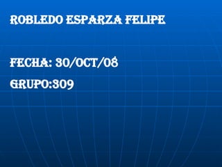 Robledo esparza Felipe FECHA: 30/OCT/08 GRUPO:309 