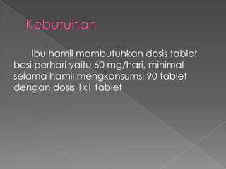 Ibu hamil membutuhkan dosis tablet
besi perhari yaitu 60 mg/hari, minimal
selama hamil mengkonsumsi 90 tablet
dengan dosis 1x1 tablet
 