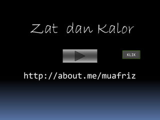 Zat dan Kalor 
KLIK 
http://about.me/muafriz 
 