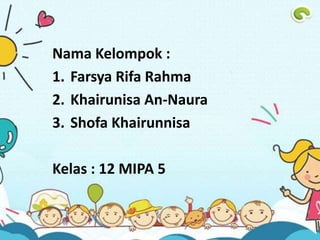 Nama Kelompok :
1. Farsya Rifa Rahma
2. Khairunisa An-Naura
3. Shofa Khairunnisa
Kelas : 12 MIPA 5
 