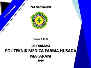 FISIKA
DASAR
ZAT DAN KALORZAT DAN KALOR
Hardani, M.SiHardani, M.Si
D3 FARMASID3 FARMASI
POLITEKNIK MEDICA FARMA HUSADAPOLITEKNIK MEDICA FARMA HUSADA
MATARAMMATARAM
20162016
 