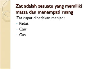 Zat adalah sesuatu yang memiliki
massa dan menempati ruang
Zat dapat dibedakan menjadi:
- Padat
- Cair
- Gas
 
