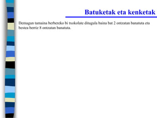 Batuketak eta kenketak
Demagun tamaina berbereko bi txokolate ditugula baina bat 2 ontzatan banatuta eta
bestea berriz 8 ontzatan banatuta.
 