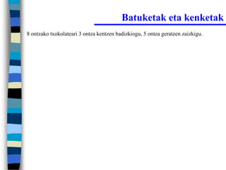 Batuketak eta kenketak
8 ontzako txokolateari 3 ontza kentzen badizkiogu, 5 ontza geratzen zaizkigu.
 