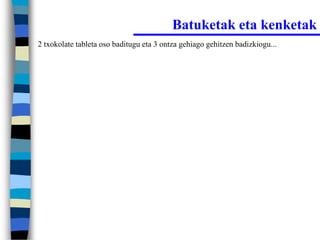 Batuketak eta kenketak
2 txokolate tableta oso baditugu eta 3 ontza gehiago gehitzen badizkiogu...
 