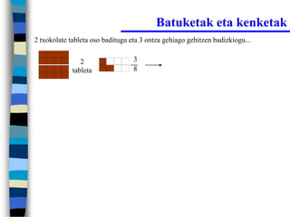 Batuketak eta kenketak
2 txokolate tableta oso baditugu eta 3 ontza gehiago gehitzen badizkiogu...


                2                 3
             tableta              8
 