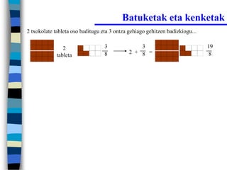 Batuketak eta kenketak
2 txokolate tableta oso baditugu eta 3 ontza gehiago gehitzen badizkiogu...


                2                 3              3                            19
                                  8          2 + 8 =                           8
             tableta
 