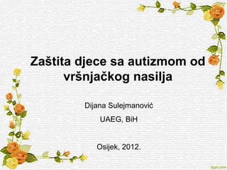 Zaštita djece sa autizmom od
      vršnjačkog nasilja

        Dijana Sulejmanović
            UAEG, BiH


           Osijek, 2012.
 