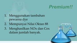 1. Menggunakan tambahan
pewarna dye
2. Mempunyai Nilai Oktan 88
3. Menghasilkan NOx dan Cox
dalam jumlah banyak.
 