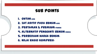 Sub Points
1. Oktan-Ade
2. Zat Aditif pada Bensin-Ade
3. Pertamax & Premium-Pandu
4. Alternatif pengganti Bensin-Dinda
5. Perbedaan harga Bensin-
6. Nilai Rasio Kompresi-
 