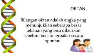 OKTAN
Bilangan oktan adalah angka yang
menunjukkan seberapa besar
tekanan yang bisa diberikan
sebelum bensin terbakar secara
spontan.
 