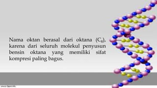 Nama oktan berasal dari oktana (C8),
karena dari seluruh molekul penyusun
bensin oktana yang memiliki sifat
kompresi paling bagus.
 