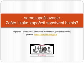 Pripremio i predstavlja: Aleksandar Milovanović, poslovni savetnik
posetite: www.poslovnastrategija.rs
- samozapošljavanje -
Zašto i kako započeti sopstveni biznis?
 
