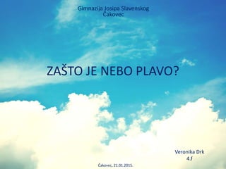 ZAŠTO JE NEBO PLAVO?
Gimnazija Josipa Slavenskog
Čakovec
Veronika Drk
4.f
Čakovec, 21.01.2015.
 