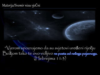 Materija/Svemir nisu vjeČni 
“Vjerom spoznajemo da su svjetovi uređeni riječju 
Božjom tako te ovo vidljivo ne posta od nečega pojavnoga. 
(Hebrejima 11:3) 
 