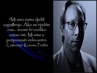 "Mi smo samo djelić 
zagađenja. Ako se riješite 
nas... svemir bi uveliko 
ostao isti. Mi smo u 
potpunosti irelevantni. 
- Lawrence Krauss, Fizičar 
 