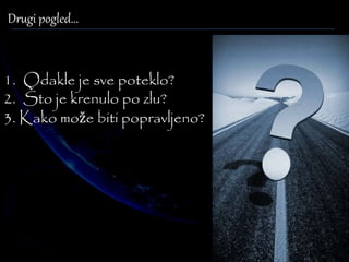 Drugi pogled... 
1. Odakle je sve poteklo? 
2. Što je krenulo po zlu? 
3. Kako može biti popravljeno? 
 