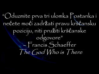 “Oduzmite prva tri ulomka Postanka i 
nećete moći zadržati pravu kršćansku 
poziciju, niti pružiti kršćanske 
odgovore” 
– Francis Schaeffer 
The God Who is There 
 