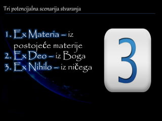 Tri potencijalna scenarija stvaranja 
1. Ex Materia – iz 
postojeće materije 
2. Ex Deo – iz Boga 
3. Ex Nihilo – iz ničega 
 