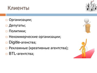 Клиенты
   Организации;
   Депутаты;
   Политики;
   Некоммерческие организации;
   Digitle-агенства;
   Рекламные (креативные агентства);
   BTL-агентства;
 