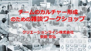 チームのカルチャー形成
のための雑談ワークショップ
クリエーションライン株式会社
安田 忠弘
 