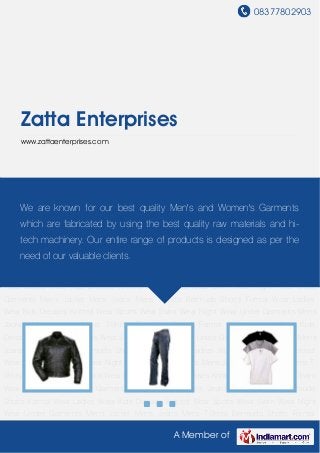 08377802903
A Member of
Zatta Enterprises
www.zattaenterprises.com
Mens Jacket Mens Jeans Mens T-Shirts Bermuda Shorts Formal Wear Ladies Wear Kids
Dresses Knitted Wear Sports Wear Swim Wear Night Wear Under Garments Mens Jacket Mens
Jeans Mens T-Shirts Bermuda Shorts Formal Wear Ladies Wear Kids Dresses Knitted
Wear Sports Wear Swim Wear Night Wear Under Garments Mens Jacket Mens Jeans Mens T-
Shirts Bermuda Shorts Formal Wear Ladies Wear Kids Dresses Knitted Wear Sports Wear Swim
Wear Night Wear Under Garments Mens Jacket Mens Jeans Mens T-Shirts Bermuda
Shorts Formal Wear Ladies Wear Kids Dresses Knitted Wear Sports Wear Swim Wear Night
Wear Under Garments Mens Jacket Mens Jeans Mens T-Shirts Bermuda Shorts Formal
Wear Ladies Wear Kids Dresses Knitted Wear Sports Wear Swim Wear Night Wear Under
Garments Mens Jacket Mens Jeans Mens T-Shirts Bermuda Shorts Formal Wear Ladies
Wear Kids Dresses Knitted Wear Sports Wear Swim Wear Night Wear Under Garments Mens
Jacket Mens Jeans Mens T-Shirts Bermuda Shorts Formal Wear Ladies Wear Kids
Dresses Knitted Wear Sports Wear Swim Wear Night Wear Under Garments Mens Jacket Mens
Jeans Mens T-Shirts Bermuda Shorts Formal Wear Ladies Wear Kids Dresses Knitted
Wear Sports Wear Swim Wear Night Wear Under Garments Mens Jacket Mens Jeans Mens T-
Shirts Bermuda Shorts Formal Wear Ladies Wear Kids Dresses Knitted Wear Sports Wear Swim
Wear Night Wear Under Garments Mens Jacket Mens Jeans Mens T-Shirts Bermuda
Shorts Formal Wear Ladies Wear Kids Dresses Knitted Wear Sports Wear Swim Wear Night
Wear Under Garments Mens Jacket Mens Jeans Mens T-Shirts Bermuda Shorts Formal
We are known for our best quality Men's and Women's Garments
which are fabricated by using the best quality raw materials and hi-
tech machinery. Our entire range of products is designed as per the
need of our valuable clients.
 