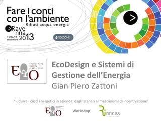 EcoDesign e Sistemi di
Gestione dell’Energia
Gian Piero Zattoni
“Ridurre i costi energetici in azienda: dagli scenari ai meccanismi di incentivazione”
Workshop
 