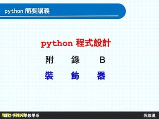 附錄B 裝飾器
附 錄 B
裝 飾 器
python 程式設計
python 簡要講義
國立中央大學數學系 吳維漢
 