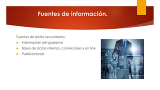 Fuentes de información.
Fuentes de datos secundarios:
 Información del gobierno
 Bases de datos internas, comerciales y on line
 Publicaciones
 