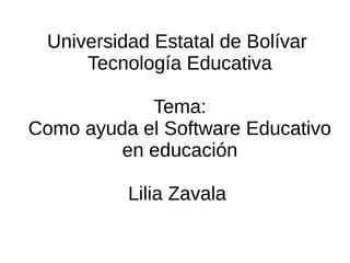 Universidad Estatal de Bolívar
Tecnología Educativa
Tema:
Como ayuda el Software Educativo
en educación
Lilia Zavala
 