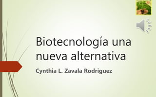 Biotecnología una
nueva alternativa
Cynthia L. Zavala Rodriguez
 