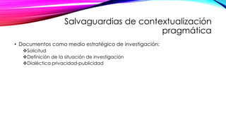 Salvaguardias de contextualización
pragmática
• Documentos como medio estratégico de investigación:
Solicitud
Definición de la situación de investigación
Dialéctica privacidad-publicidad
 