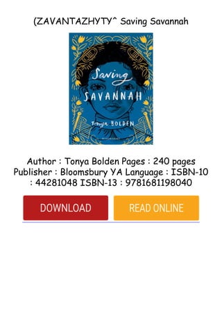 (ZAVANTAZHYTY^ Saving Savannah
Author : Tonya Bolden Pages : 240 pages
Publisher : Bloomsbury YA Language : ISBN-10
: 44281048 ISBN-13 : 9781681198040
 