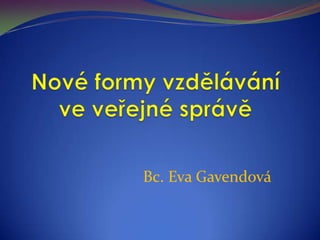 Nové formy vzdělávání ve veřejné správě Bc. Eva Gavendová 