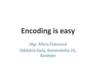 Encoding is easy
Mgr. Mária Čukanová
Základná škola, Komenského 23,
Bardejov
 